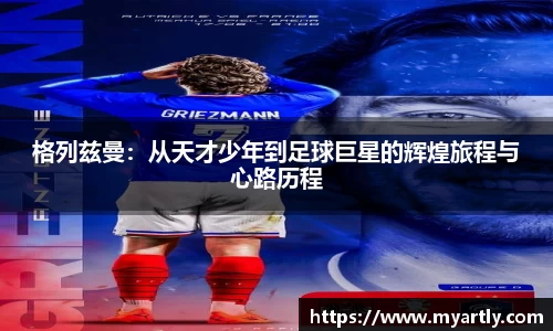 格列兹曼：从天才少年到足球巨星的辉煌旅程与心路历程