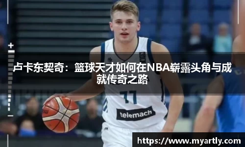 卢卡东契奇：篮球天才如何在NBA崭露头角与成就传奇之路
