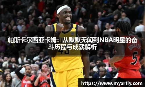 帕斯卡尔西亚卡姆：从默默无闻到NBA明星的奋斗历程与成就解析